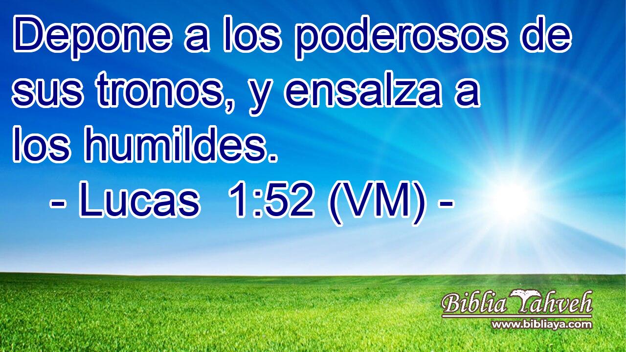  Depone a los poderosos de sus tronos, y ensalza a los humildes. 