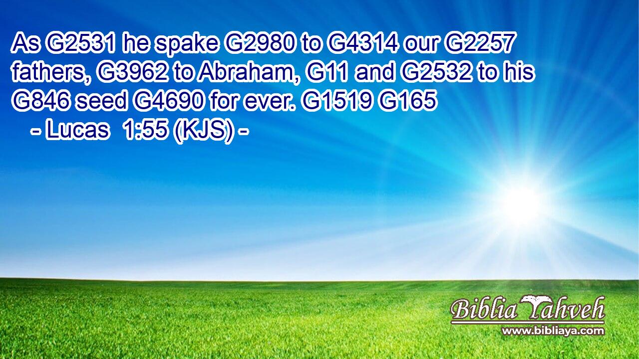 As G2531 he spake G2980 to G4314 our G2257 fathers, G3962 to Abraham, G11 and G2532 to his G846 seed G4690 for ever. G1519 G165