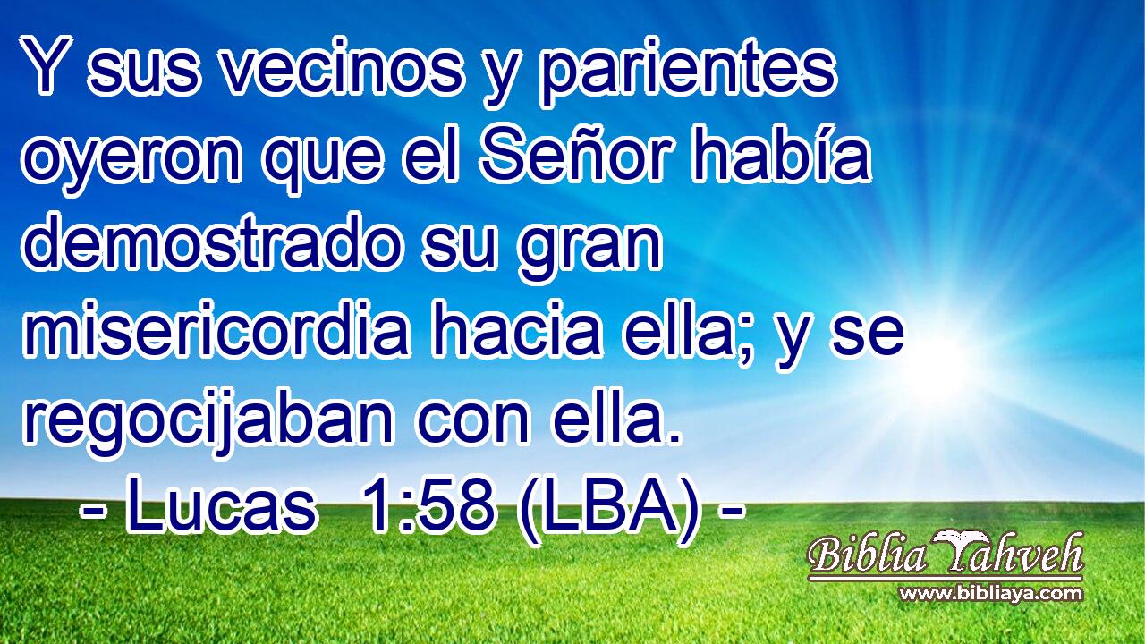 Y sus vecinos y parientes oyeron que el Señor había demostrado su gran misericordia hacia ella; y se regocijaban con ella.