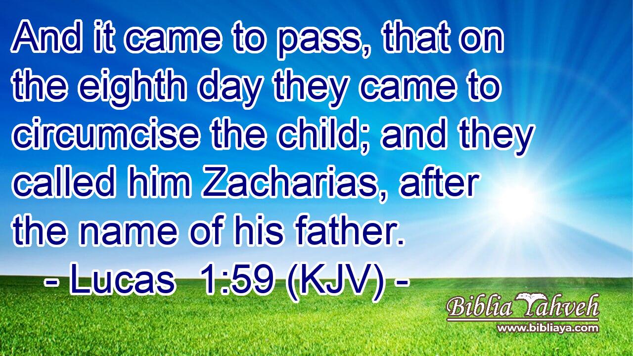 And it came to pass, that on the eighth day they came to circumcise the child; and they called him Zacharias, after the name of his father.