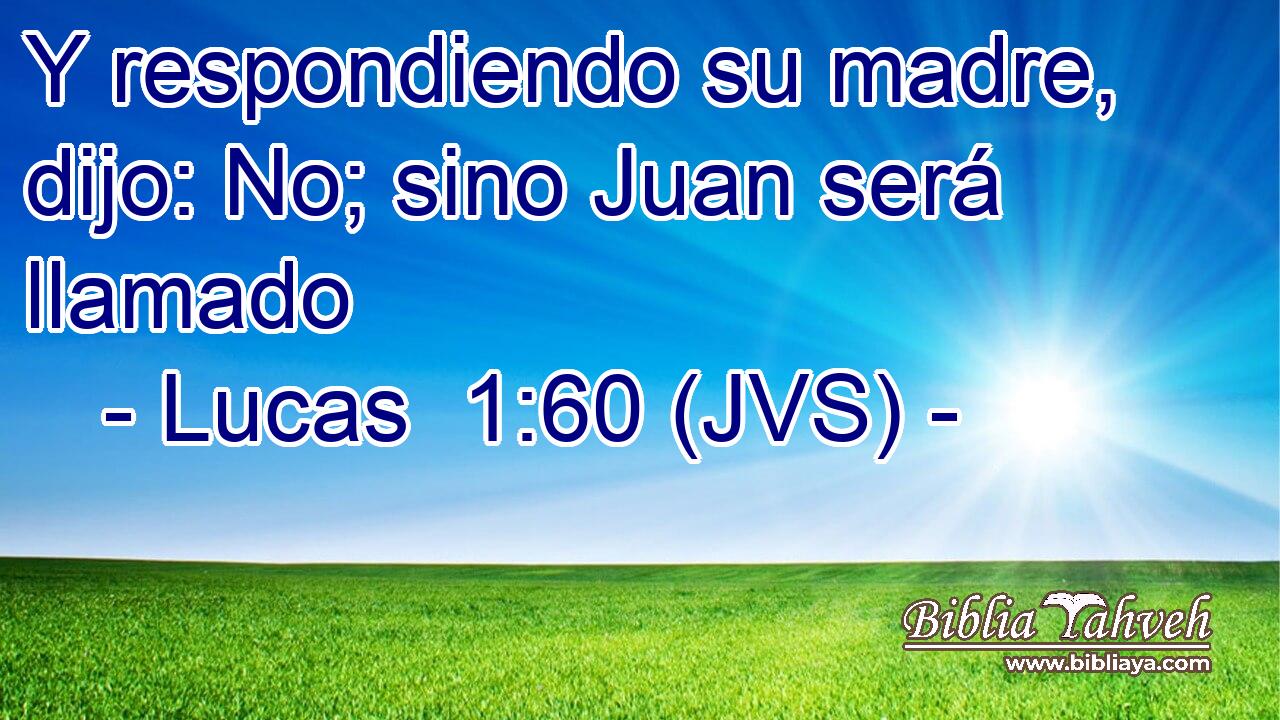Y respondiendo su madre, dijo: No; sino Juan será llamado