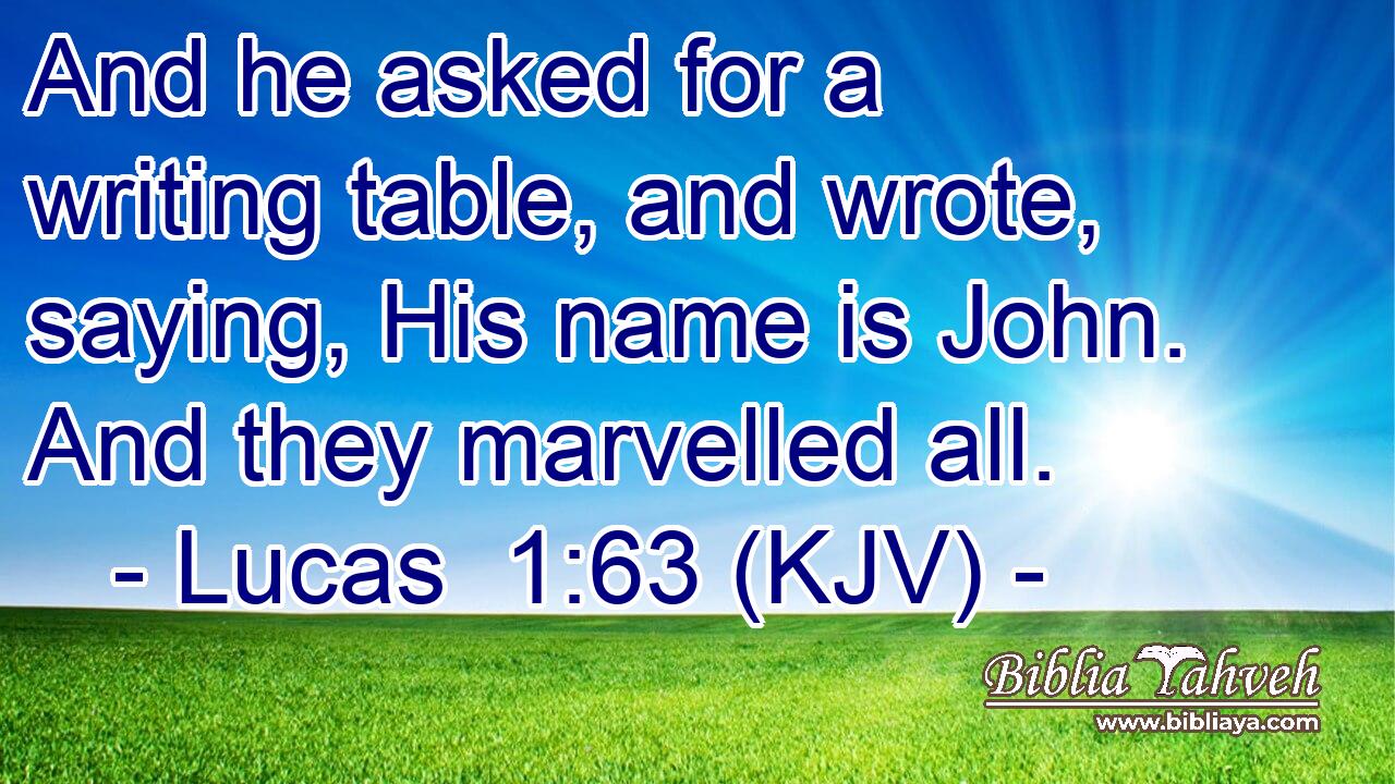And he asked for a writing table, and wrote, saying, His name is John. And they marvelled all.