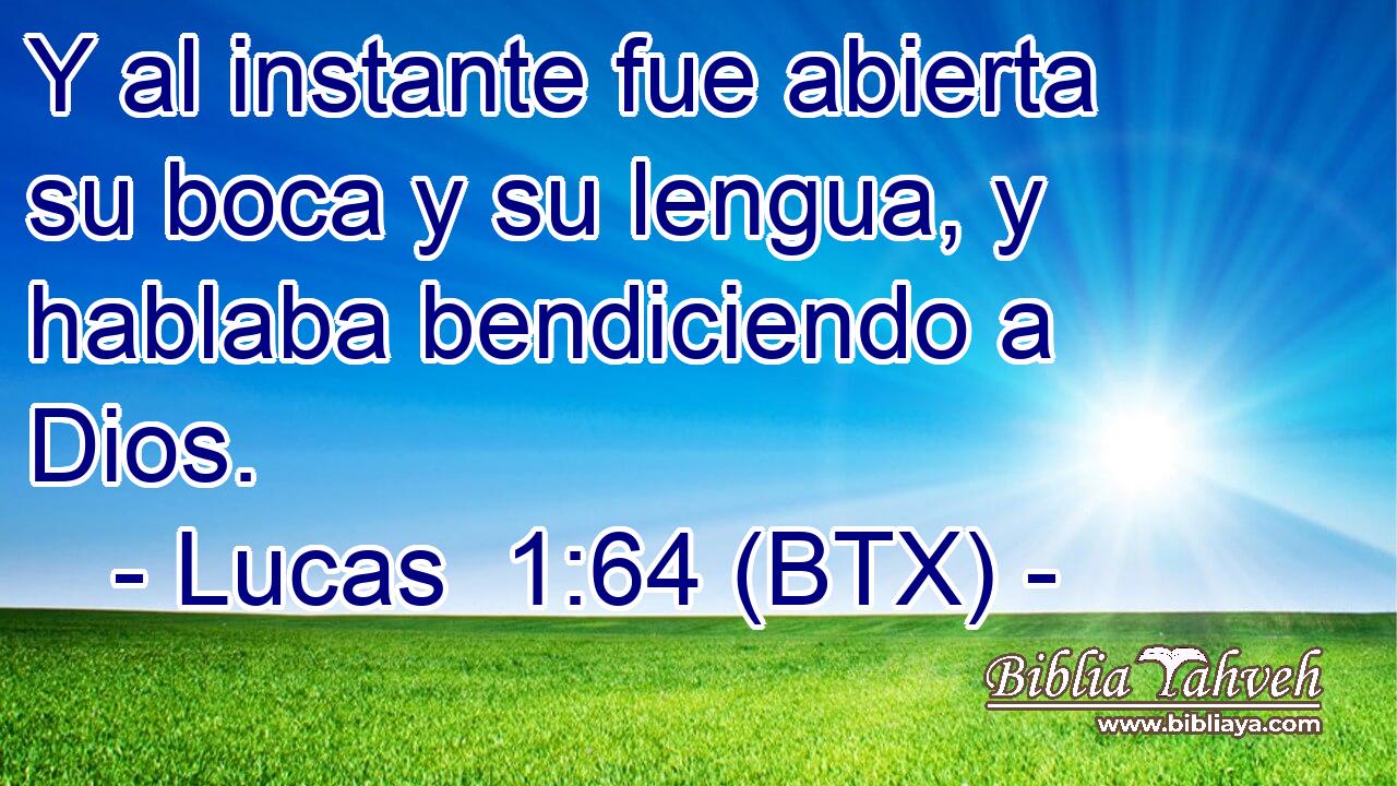 Y al instante fue abierta su boca y su lengua, y hablaba bendiciendo a Dios.