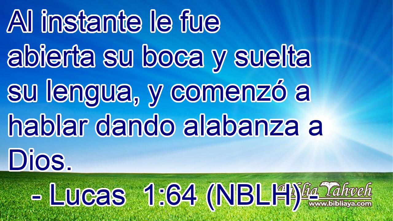  Al instante le fue abierta su boca y suelta su lengua, y comenzó a hablar dando alabanza a Dios. 