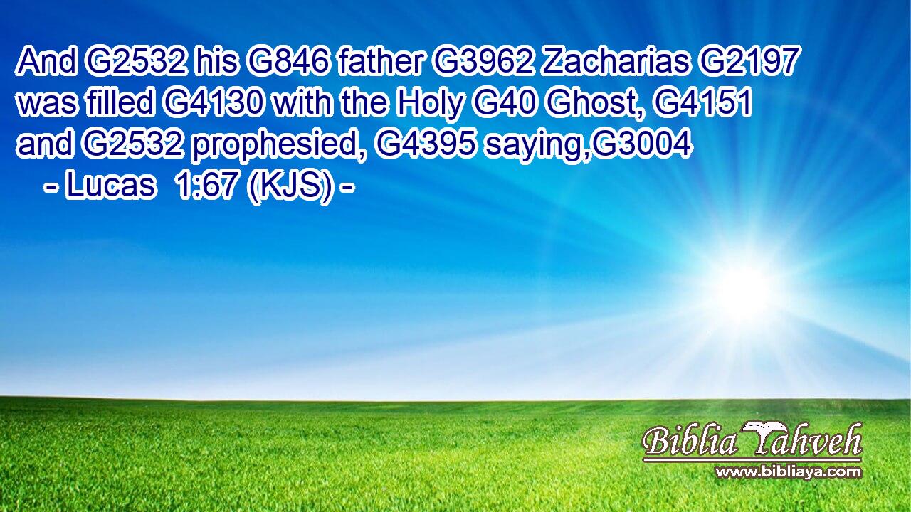 And G2532 his G846 father G3962 Zacharias G2197 was filled G4130 with the Holy G40 Ghost, G4151 and G2532 prophesied, G4395 saying,G3004