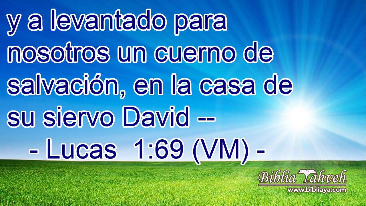  y a levantado para nosotros un cuerno de salvación, en la casa de su siervo David -- 