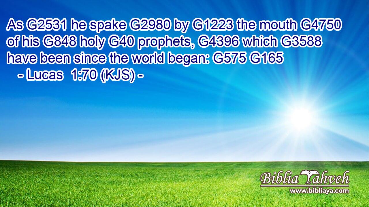 As G2531 he spake G2980 by G1223 the mouth G4750 of his G848 holy G40 prophets, G4396 which G3588 have been since the world began: G575 G165