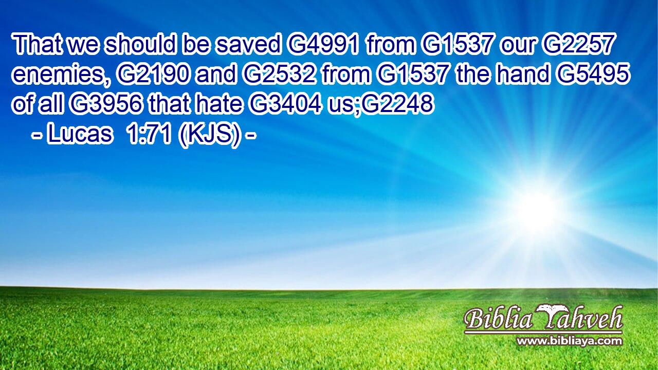 That we should be saved G4991 from G1537 our G2257 enemies, G2190 and G2532 from G1537 the hand G5495 of all G3956 that hate G3404 us;G2248