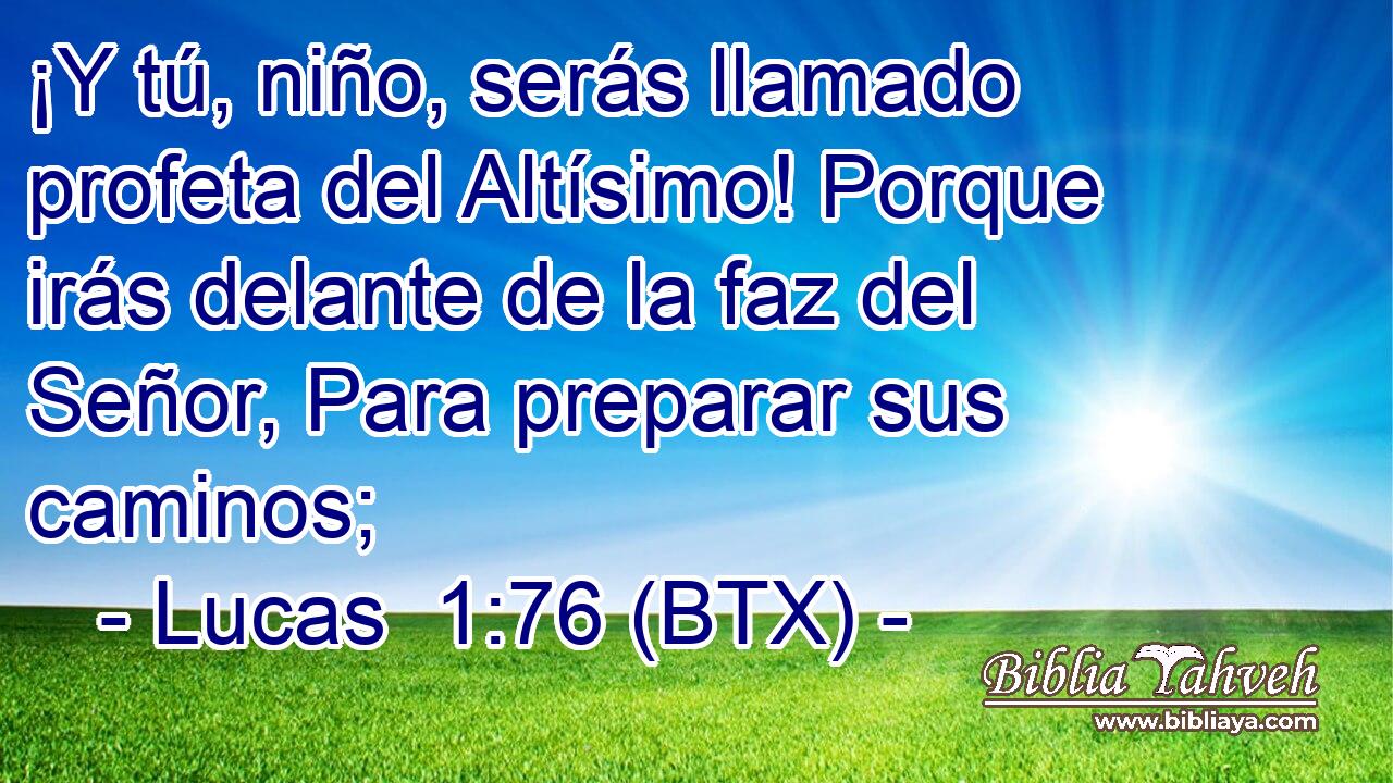 ¡Y tú, niño, serás llamado profeta del Altísimo! Porque irás delante de la faz del Señor, Para preparar sus caminos;