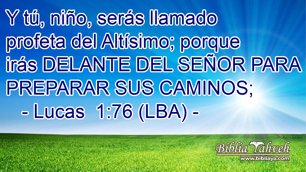 Y tú, niño, serás llamado profeta del Altísimo; porque irás DELANTE DEL SEÑOR PARA PREPARAR SUS CAMINOS;
