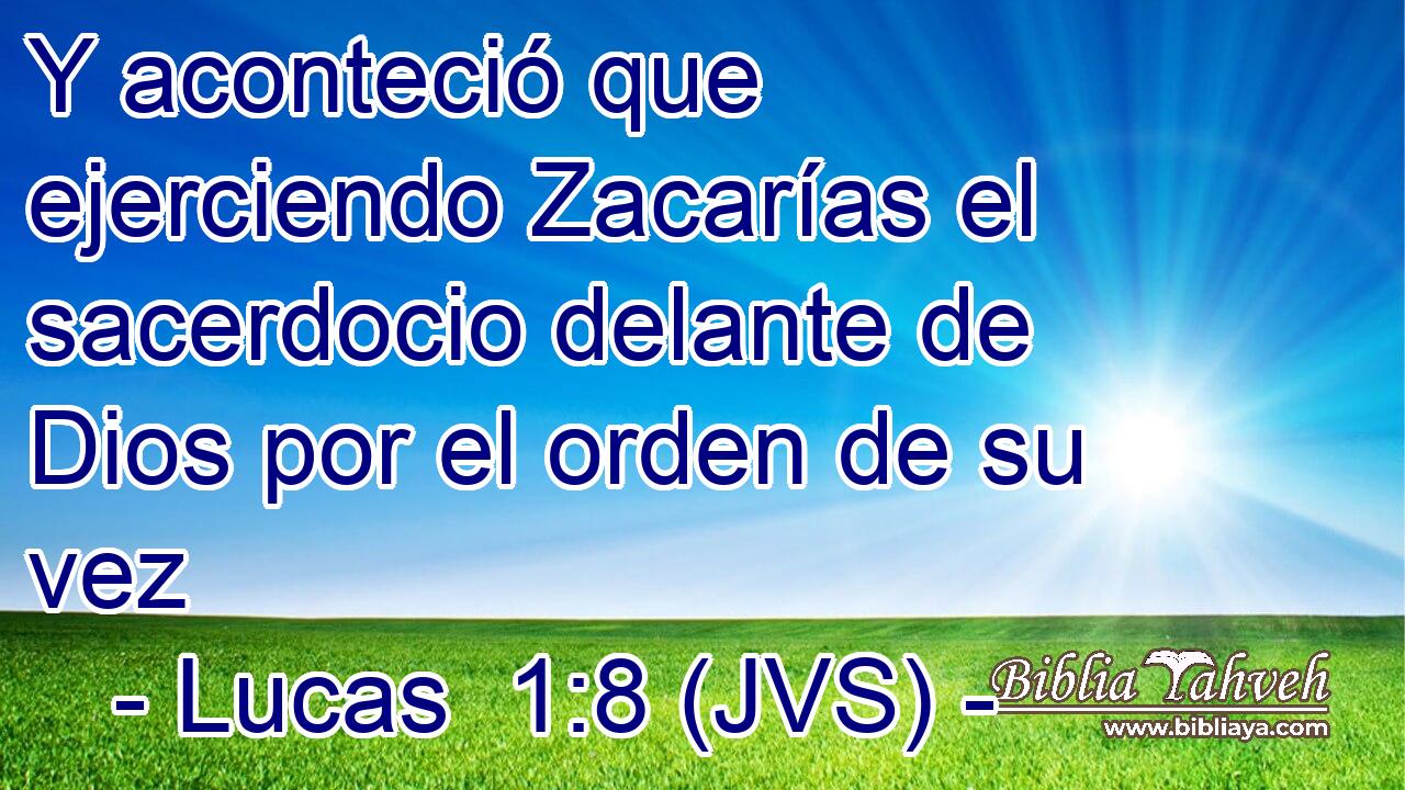 Y aconteció que ejerciendo Zacarías el sacerdocio delante de Dios por el orden de su vez