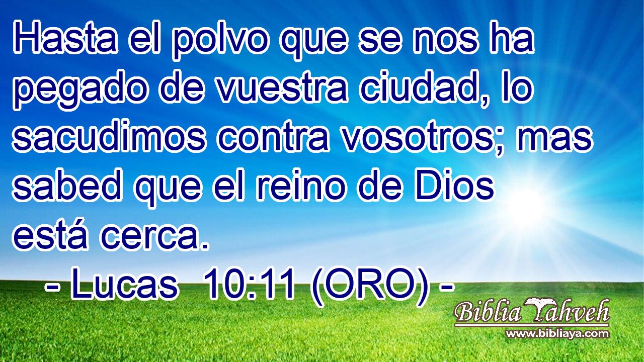  Hasta el polvo que se nos ha pegado de vuestra ciudad, lo sacudimos contra vosotros; mas sabed que el reino de Dios está cerca. 