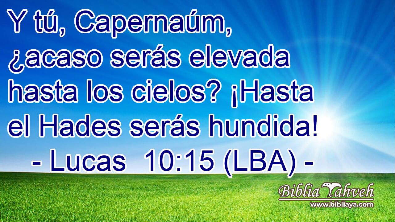 Y tú, Capernaúm, ¿acaso serás elevada hasta los cielos? ¡Hasta el Hades serás hundida!
