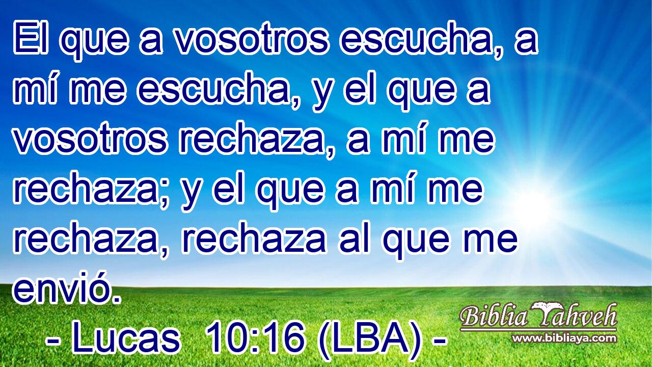 El que a vosotros escucha, a mí me escucha, y el que a vosotros rechaza, a mí me rechaza; y el que a mí me rechaza, rechaza al que me envió.