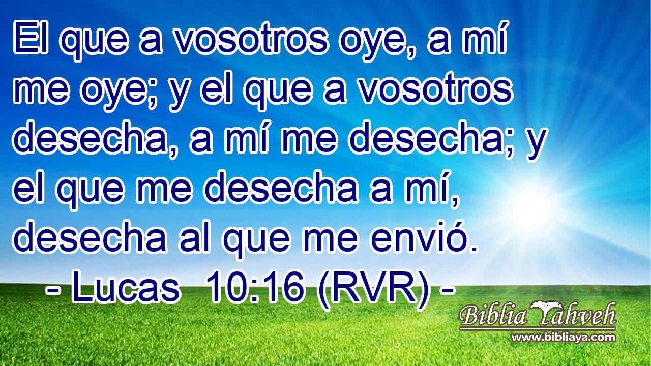 El que a vosotros oye, a mí me oye; y el que a vosotros desecha, a mí me desecha; y el que me desecha a mí, desecha al que me envió.