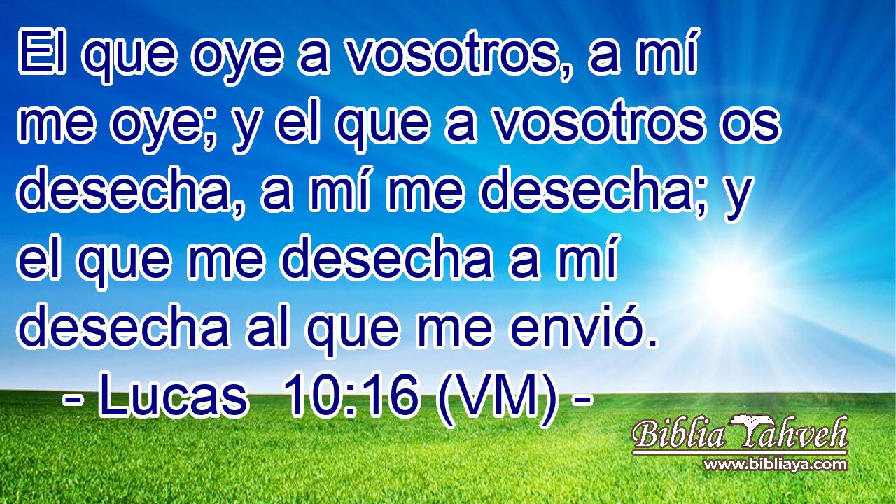  El que oye a vosotros, a mí me oye; y el que a vosotros os desecha, a mí me desecha; y el que me desecha a mí desecha al que me envió. 