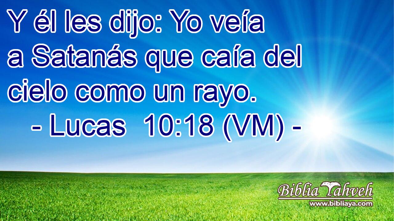  Y él les dijo: Yo veía a Satanás que caía del cielo como un rayo. 