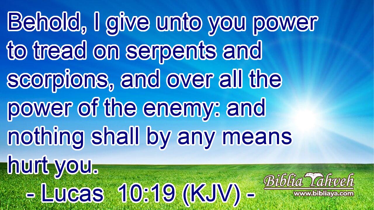 Behold, I give unto you power to tread on serpents and scorpions, and over all the power of the enemy: and nothing shall by any means hurt you.