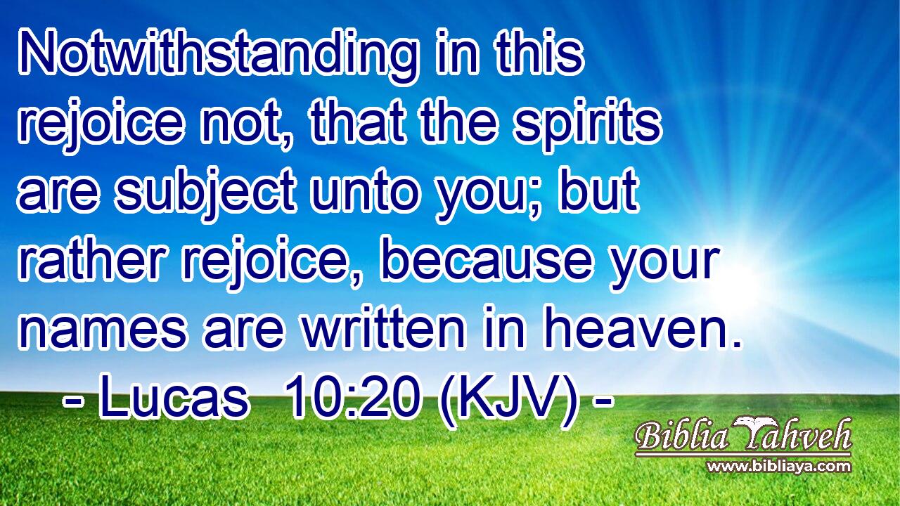 Notwithstanding in this rejoice not, that the spirits are subject unto you; but rather rejoice, because your names are written in heaven.