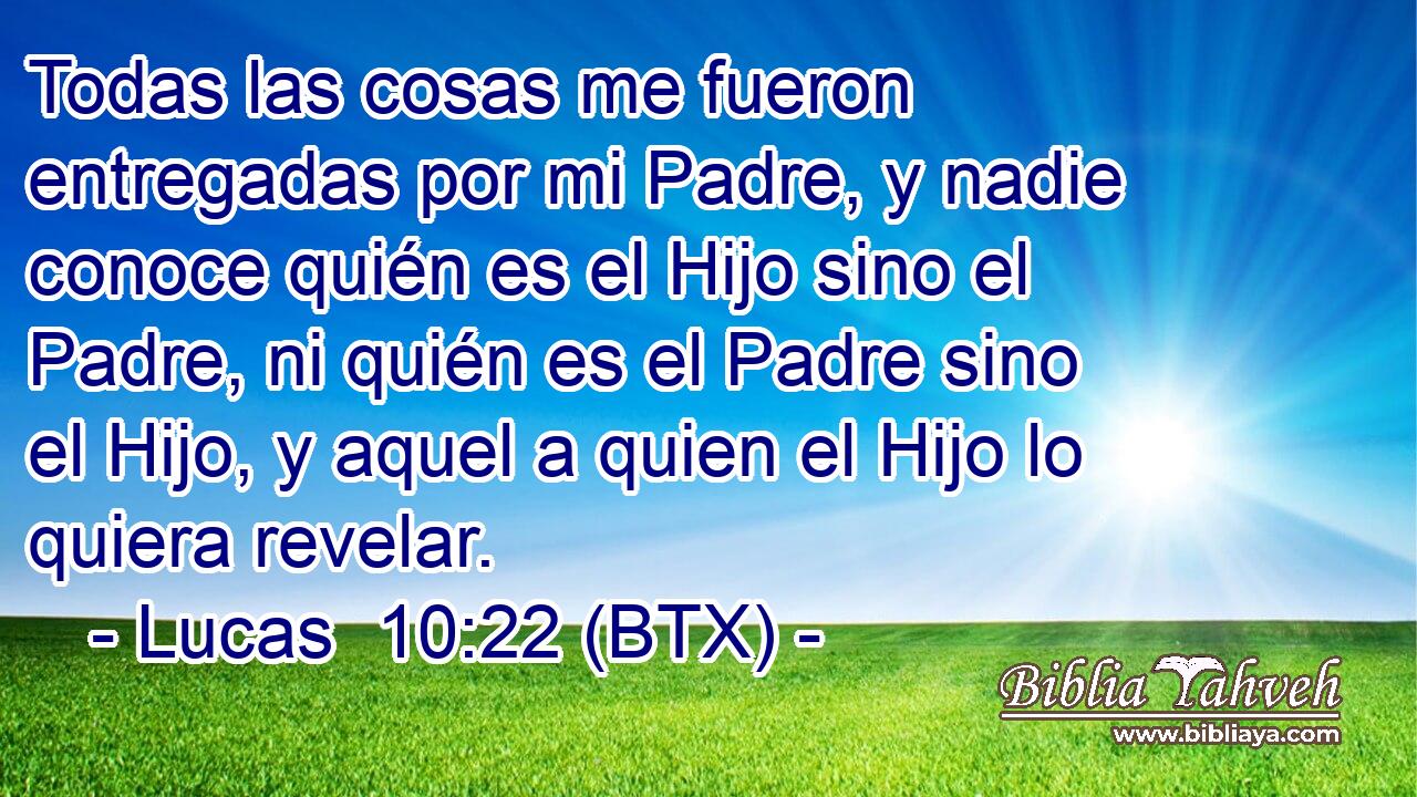Todas las cosas me fueron entregadas por mi Padre, y nadie conoce quién es el Hijo sino el Padre, ni quién es el Padre sino el Hijo, y aquel a quien el Hijo lo quiera revelar.