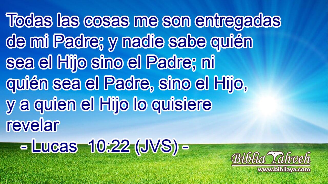 Todas las cosas me son entregadas de mi Padre; y nadie sabe quién sea el Hijo sino el Padre; ni quién sea el Padre, sino el Hijo, y a quien el Hijo lo quisiere revelar