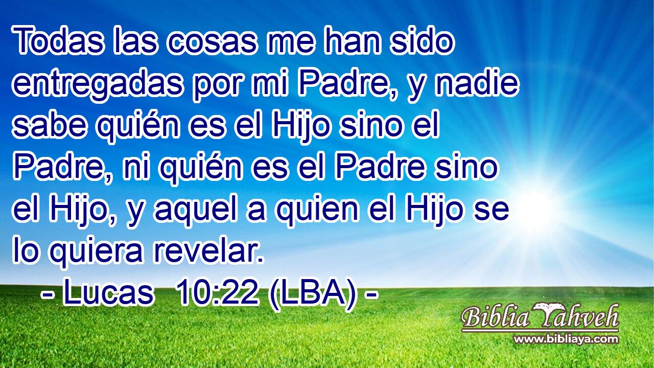 Todas las cosas me han sido entregadas por mi Padre, y nadie sabe quién es el Hijo sino el Padre, ni quién es el Padre sino el Hijo, y aquel a quien el Hijo se lo quiera revelar.