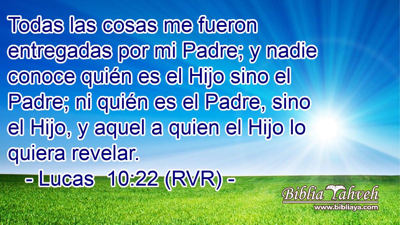 Todas las cosas me fueron entregadas por mi Padre; y nadie conoce quién es el Hijo sino el Padre; ni quién es el Padre, sino el Hijo, y aquel a quien el Hijo lo quiera revelar.