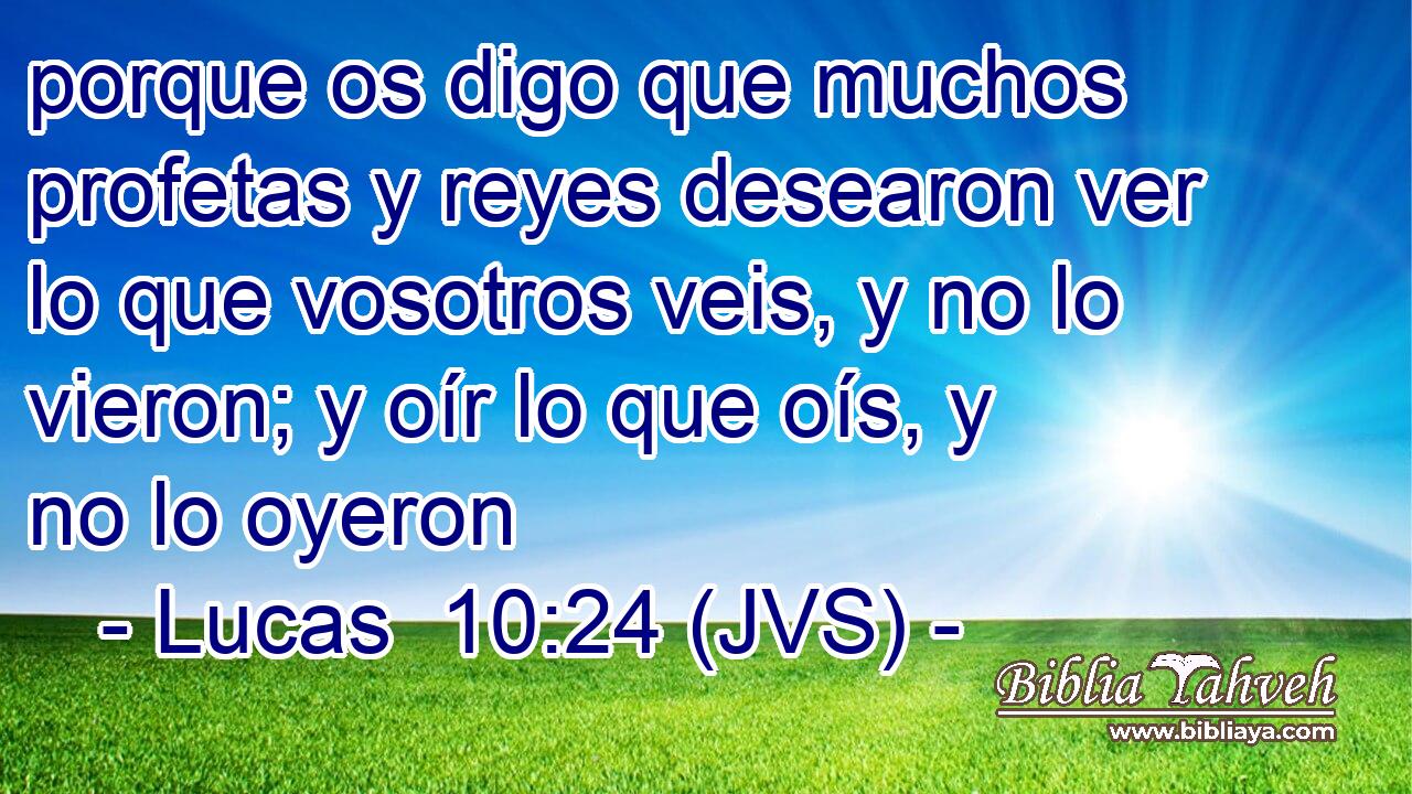 porque os digo que muchos profetas y reyes desearon ver lo que vosotros veis, y no lo vieron; y oír lo que oís, y no lo oyeron