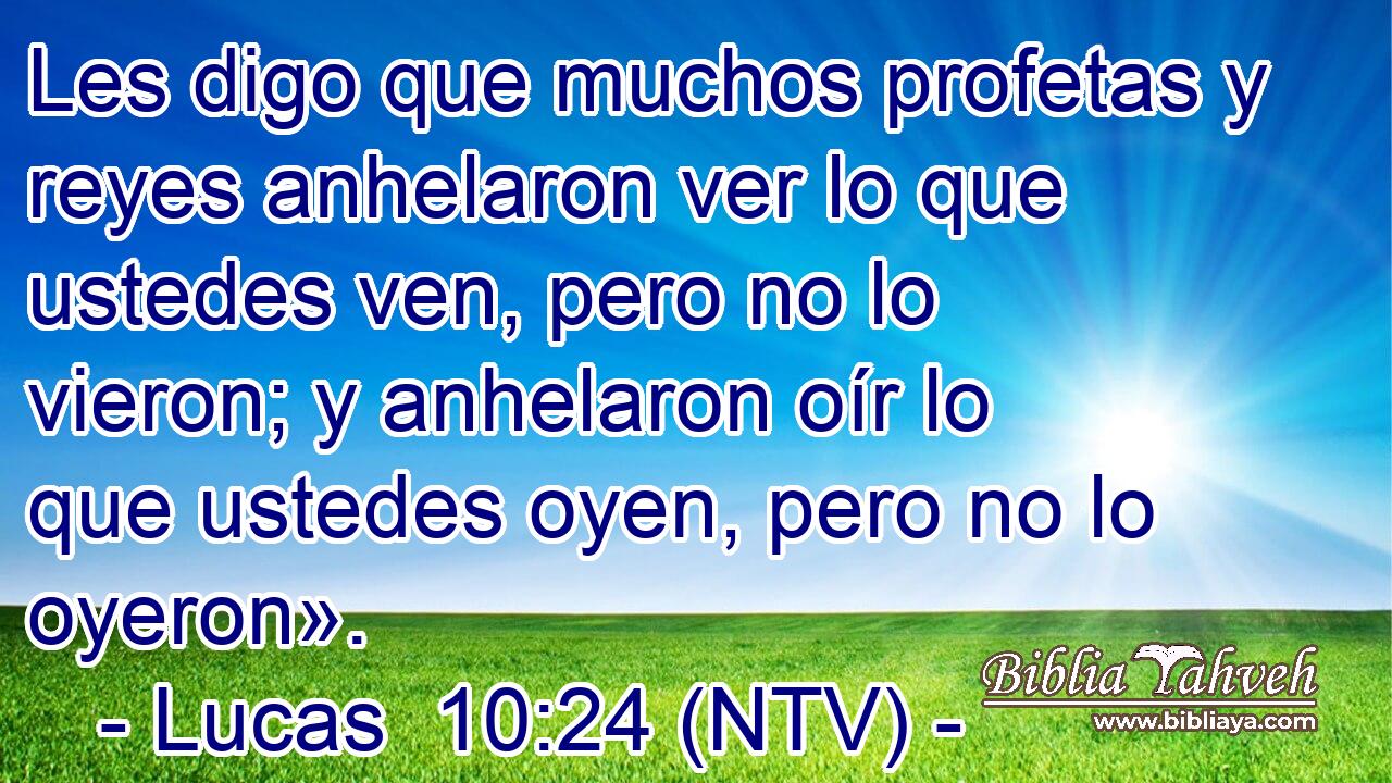Les digo que muchos profetas y reyes anhelaron ver lo que ustedes ven, pero no lo vieron; y anhelaron oír lo que ustedes oyen, pero no lo oyeron».