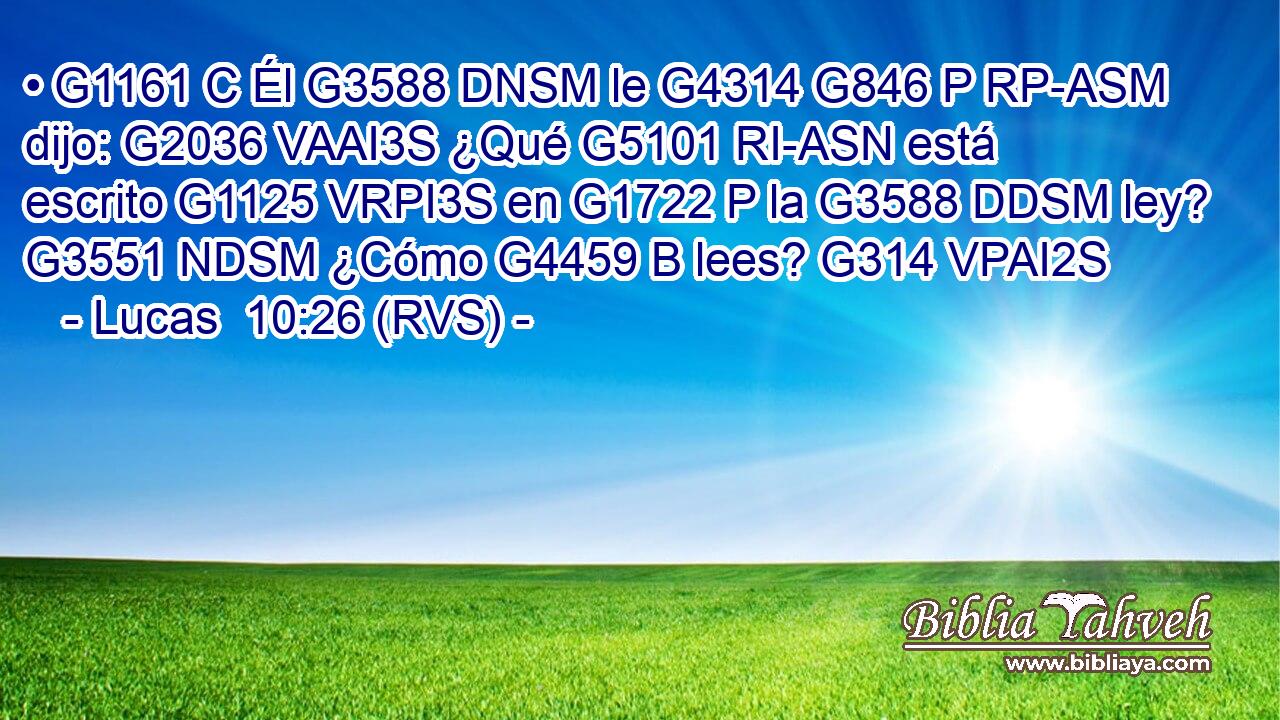 • G1161 C Él G3588 DNSM le G4314 G846 P RP-ASM dijo: G2036 VAAI3S ¿Qué G5101 RI-ASN está escrito G1125 VRPI3S en G1722 P la G3588 DDSM ley? G3551 NDSM ¿Cómo G4459 B lees? G314 VPAI2S 