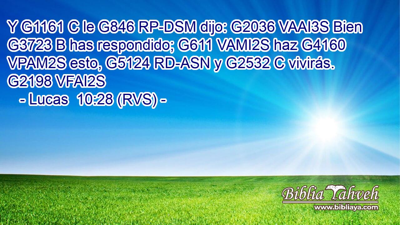 Y G1161 C le G846 RP-DSM dijo: G2036 VAAI3S Bien G3723 B has respondido; G611 VAMI2S haz G4160 VPAM2S esto, G5124 RD-ASN y G2532 C vivirás. G2198 VFAI2S 