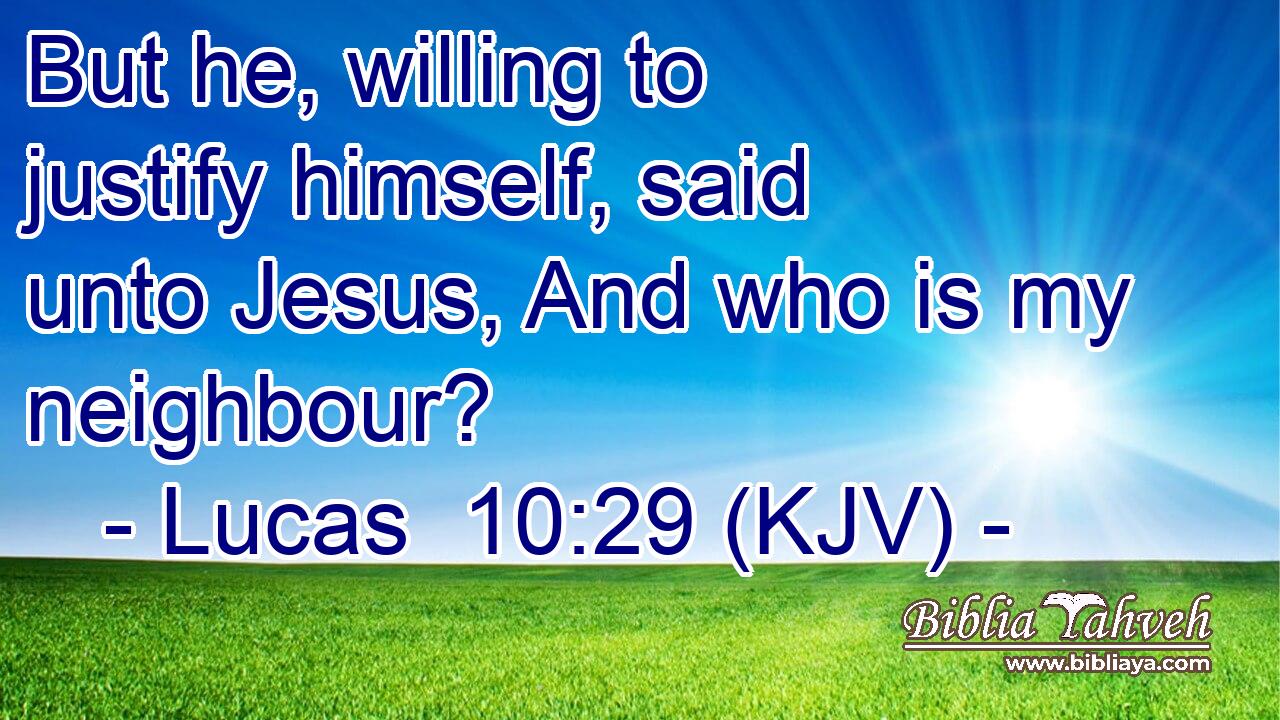 But he, willing to justify himself, said unto Jesus, And who is my neighbour?
