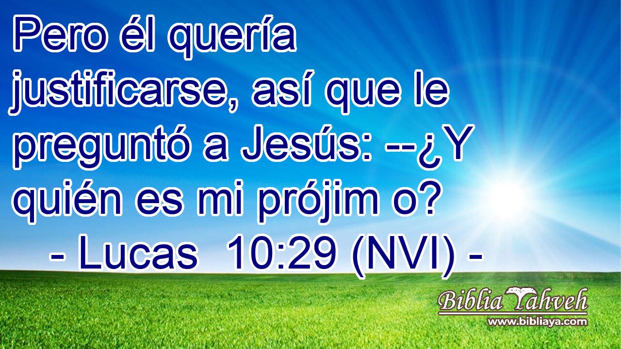  Pero él quería justificarse, así que le preguntó a Jesús: --¿Y quién es mi prójim o? 