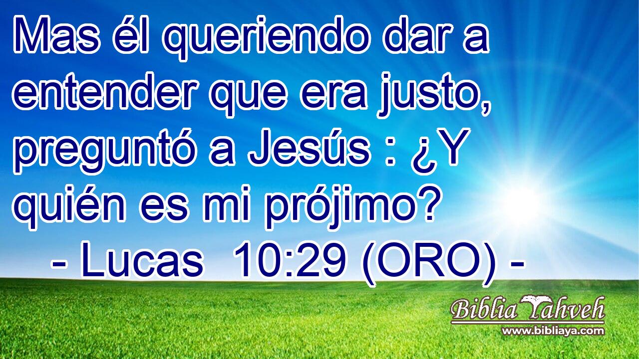  Mas él queriendo dar a entender que era justo, preguntó a Jesús : ¿Y quién es mi prójimo? 