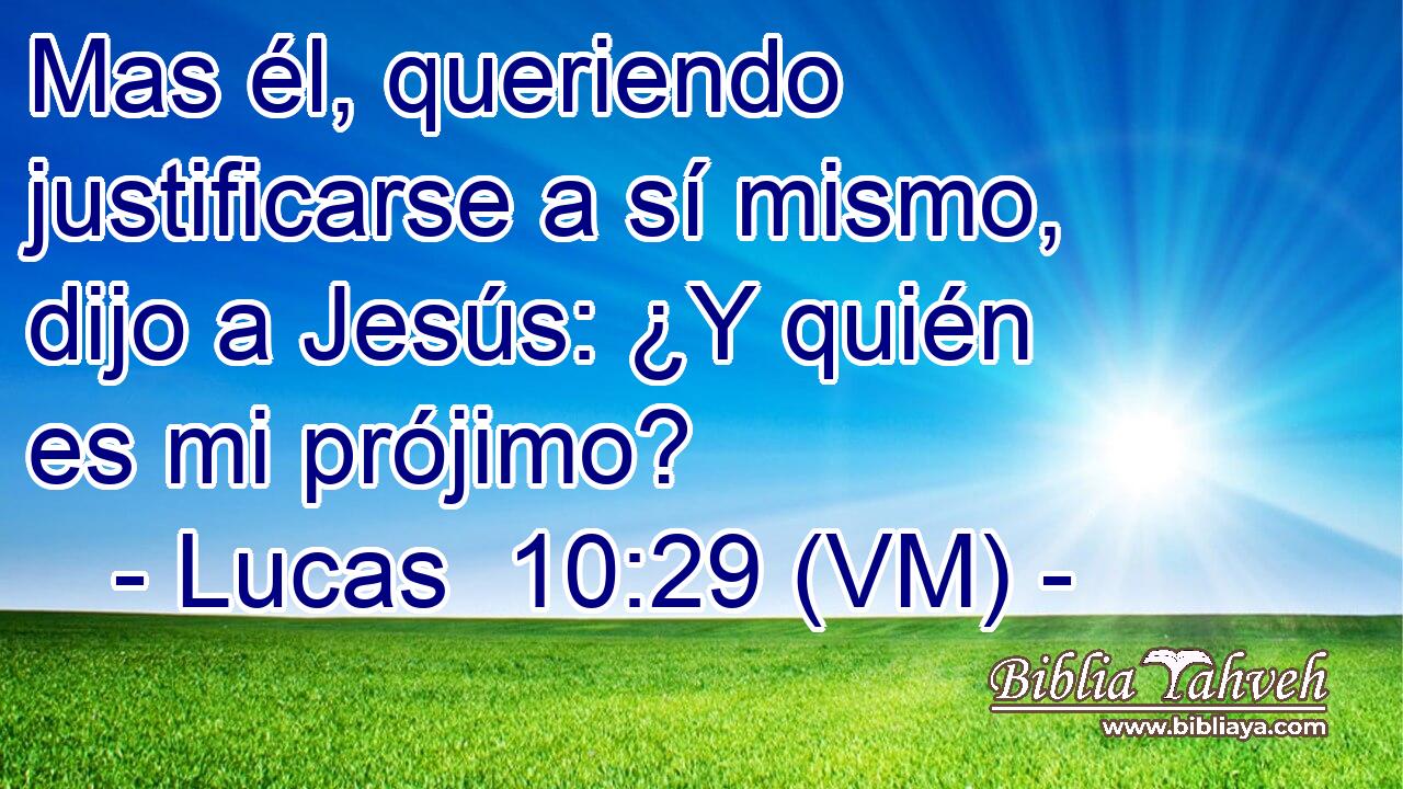  Mas él, queriendo justificarse a sí mismo, dijo a Jesús: ¿Y quién es mi prójimo? 