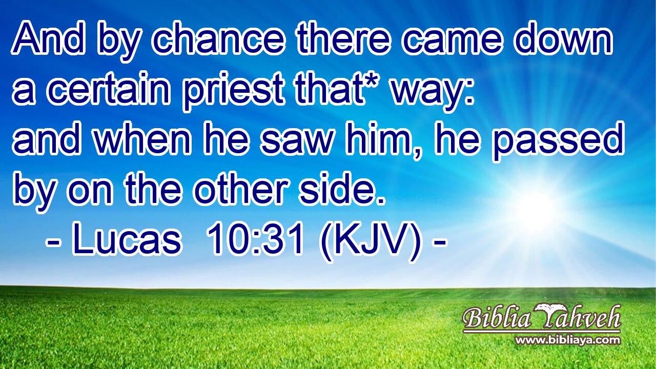 And by chance there came down a certain priest that* way: and when he saw him, he passed by on the other side.
