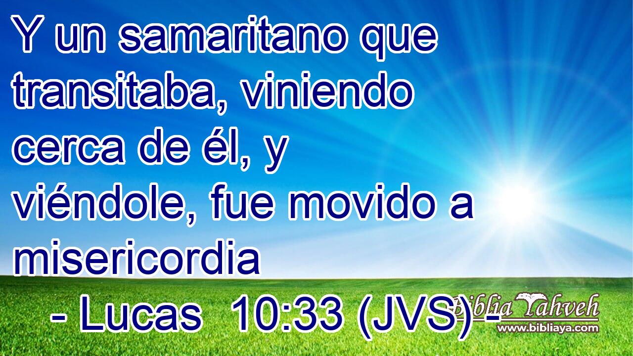 Y un samaritano que transitaba, viniendo cerca de él, y viéndole, fue movido a misericordia