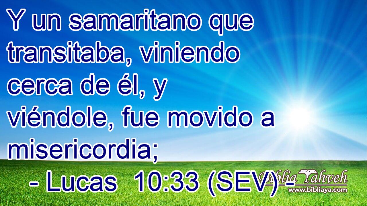 Y un samaritano que transitaba, viniendo cerca de él, y viéndole, fue movido a misericordia;