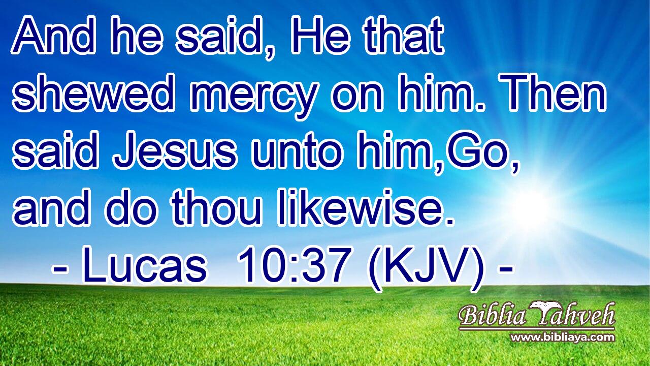 And he said, He that shewed mercy on him. Then said Jesus unto him,Go, and do thou likewise.