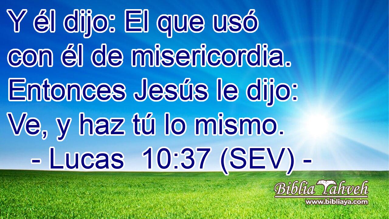 Y él dijo: El que usó con él de misericordia. Entonces Jesús le dijo: Ve, y haz tú lo mismo.