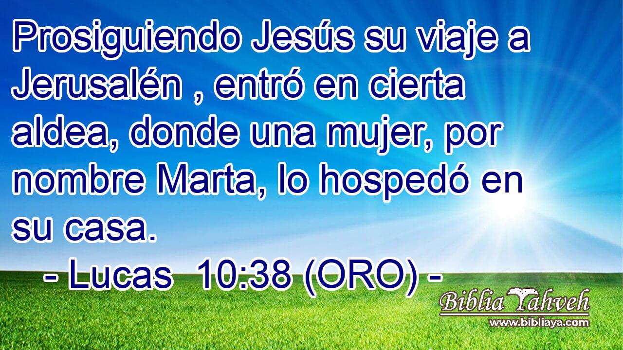  Prosiguiendo Jesús su viaje a Jerusalén , entró en cierta aldea, donde una mujer, por nombre Marta, lo hospedó en su casa. 