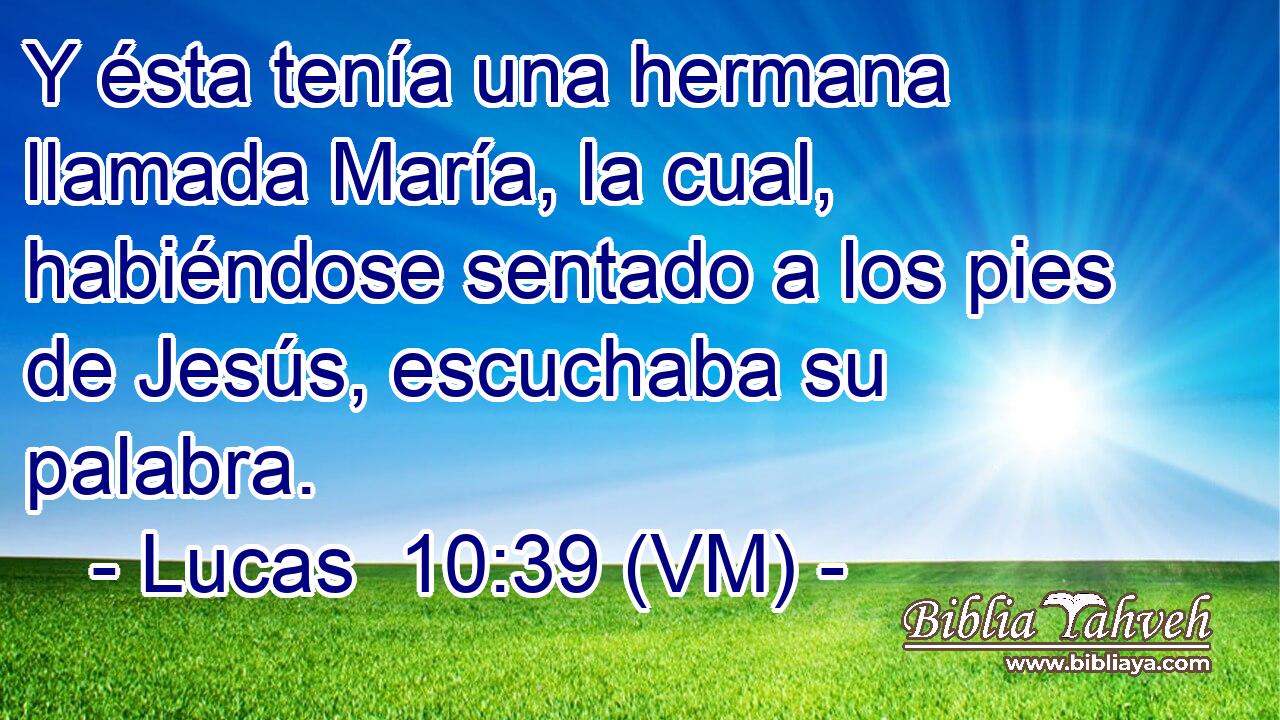  Y ésta tenía una hermana llamada María, la cual, habiéndose sentado a los pies de Jesús, escuchaba su palabra. 