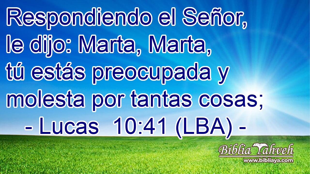 Respondiendo el Señor, le dijo: Marta, Marta, tú estás preocupada y molesta por tantas cosas;