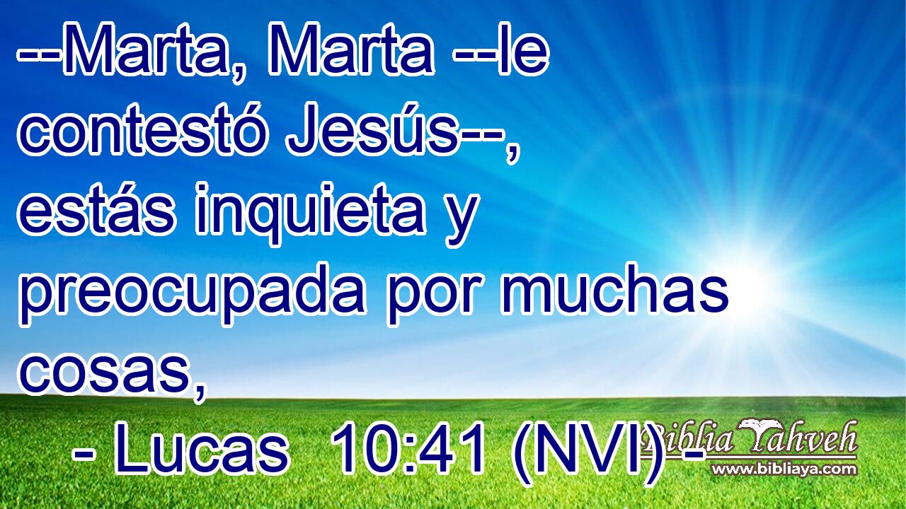  --Marta, Marta --le contestó Jesús--, estás inquieta y preocupada por muchas cosas, 