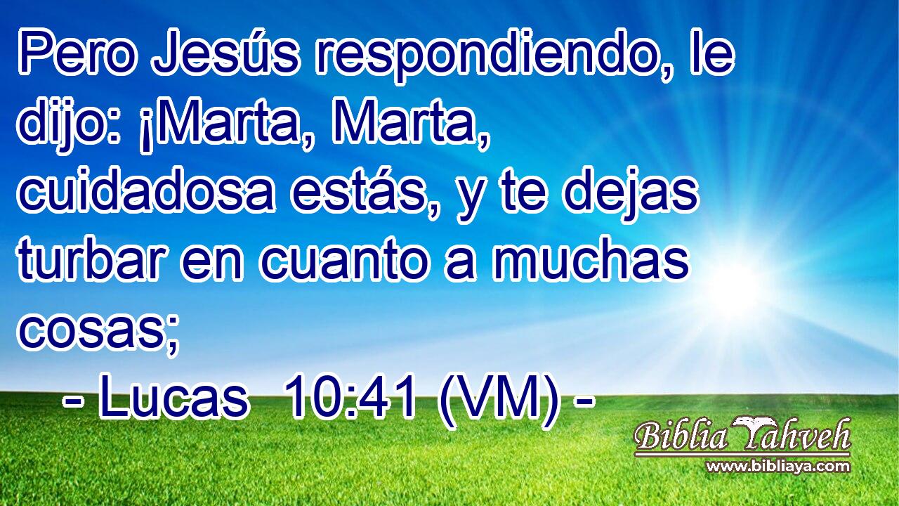  Pero Jesús respondiendo, le dijo: ¡Marta, Marta, cuidadosa estás, y te dejas turbar en cuanto a muchas cosas; 