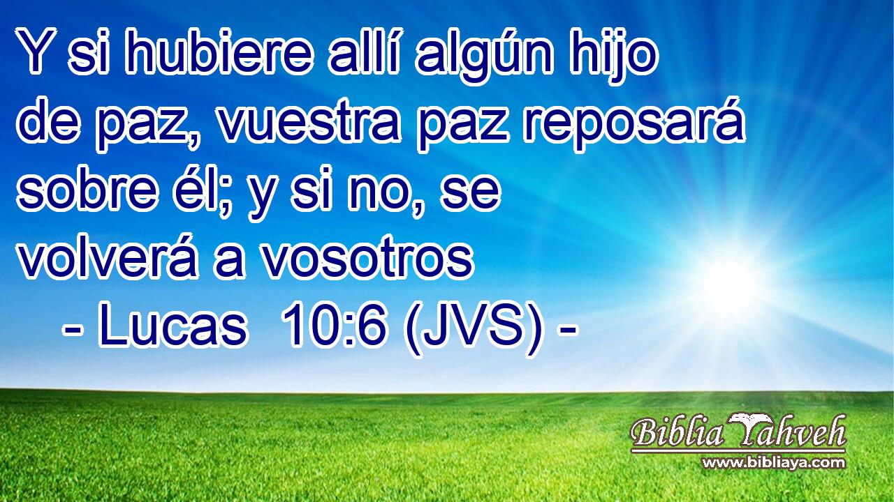Y si hubiere allí algún hijo de paz, vuestra paz reposará sobre él; y si no, se volverá a vosotros