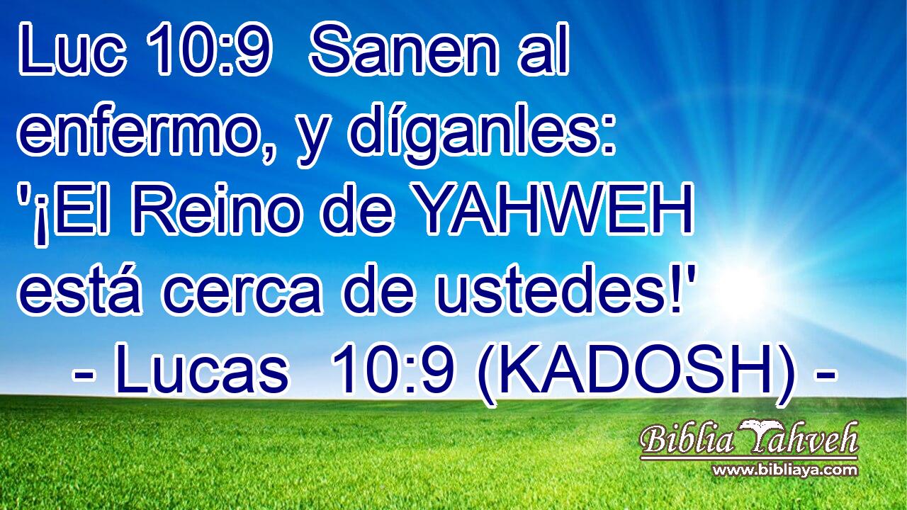  Sanen al enfermo, y díganles: '¡El Reino de YAHWEH está cerca de ustedes!' 