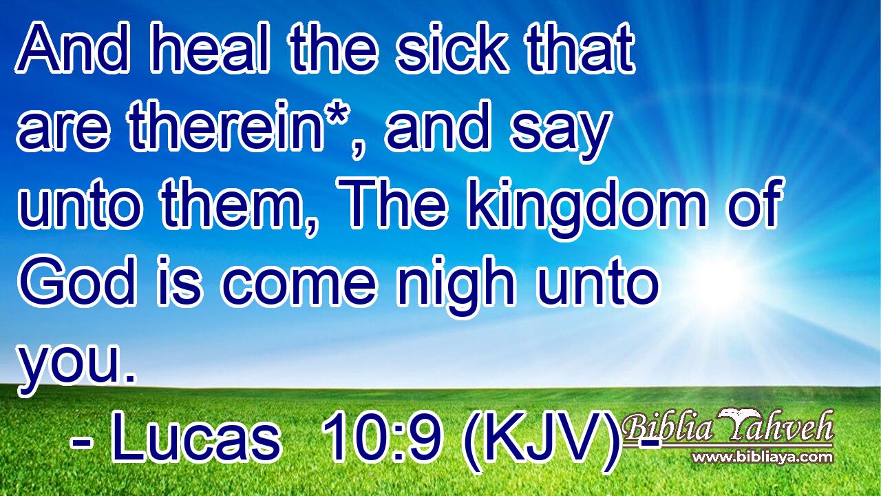 And heal the sick that are therein*, and say unto them, The kingdom of God is come nigh unto you.