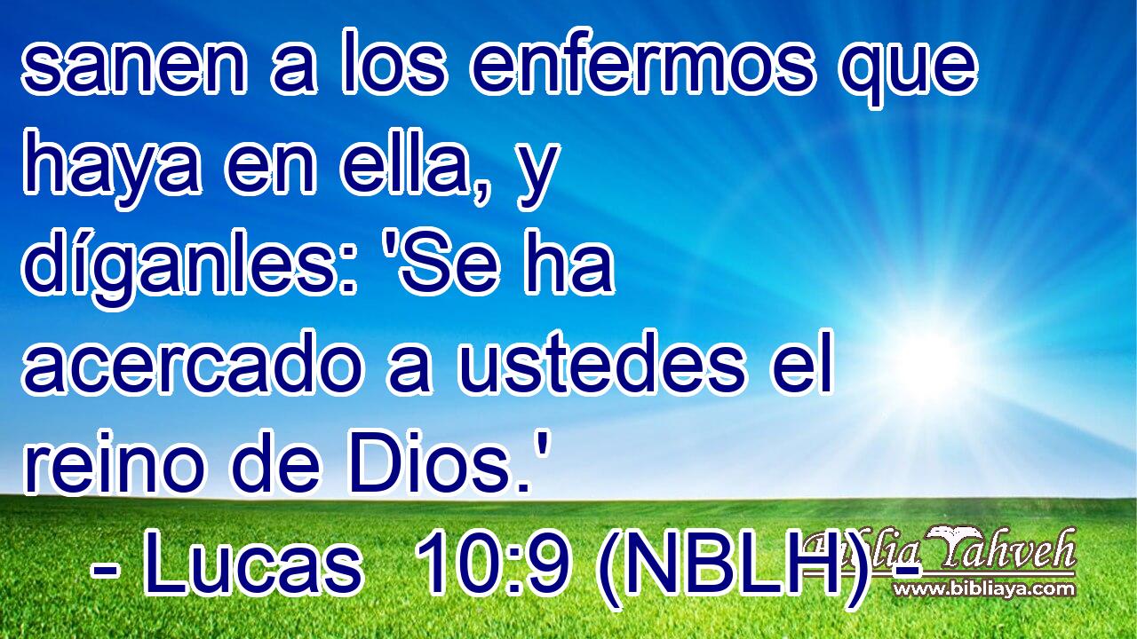  sanen a los enfermos que haya en ella, y díganles: 'Se ha acercado a ustedes el reino de Dios.' 