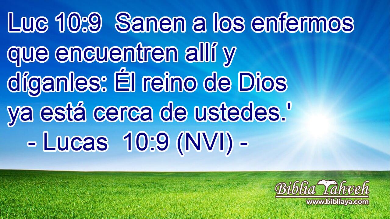 Luc 10:9  Sanen a los enfermos que encuentren allí y díganles: Él reino de Dios ya está cerca de ustedes.' 
